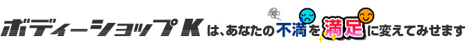 ボディーショップＫは、あなたの不満を満足に変えてみせます